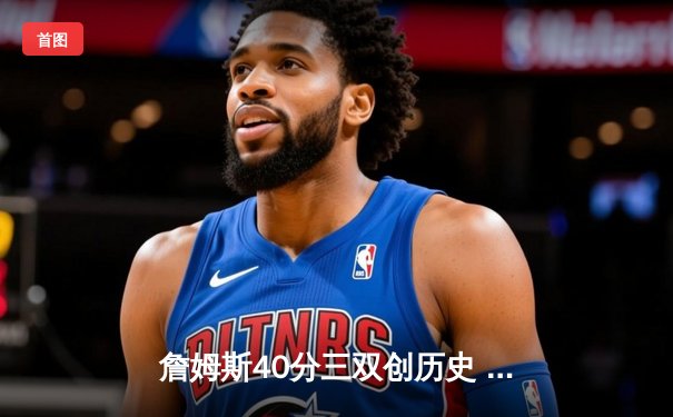 詹姆斯40分三双创历史 湖人加时险胜勇士迎四连胜